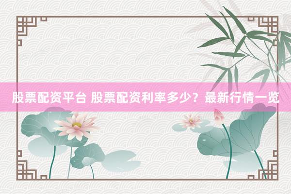 股票配资平台 股票配资利率多少？最新行情一览