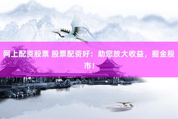 网上配资股票 股票配资好：助您放大收益，掘金股市！