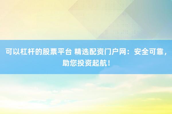 可以杠杆的股票平台 精选配资门户网：安全可靠，助您投资起航！