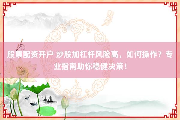 股票配资开户 炒股加杠杆风险高，如何操作？专业指南助你稳健决策！