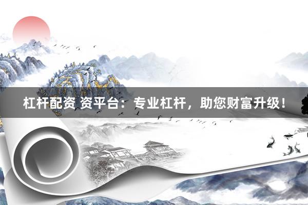 杠杆配资 资平台：专业杠杆，助您财富升级！