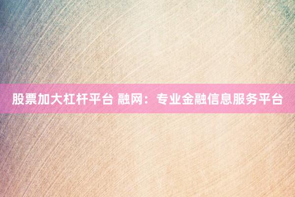 股票加大杠杆平台 融网：专业金融信息服务平台