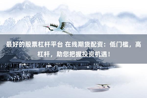最好的股票杠杆平台 在线期货配资：低门槛，高杠杆，助您把握投资机遇！