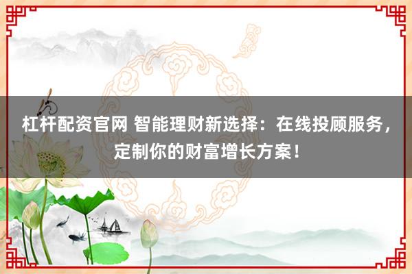 杠杆配资官网 智能理财新选择：在线投顾服务，定制你的财富增长方案！