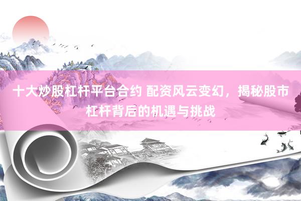 十大炒股杠杆平台合约 配资风云变幻，揭秘股市杠杆背后的机遇与挑战