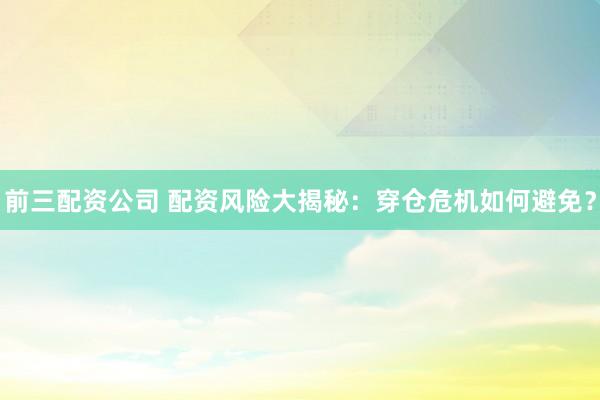 前三配资公司 配资风险大揭秘：穿仓危机如何避免？