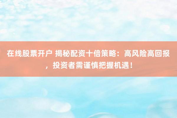 在线股票开户 揭秘配资十倍策略：高风险高回报，投资者需谨慎把握机遇！