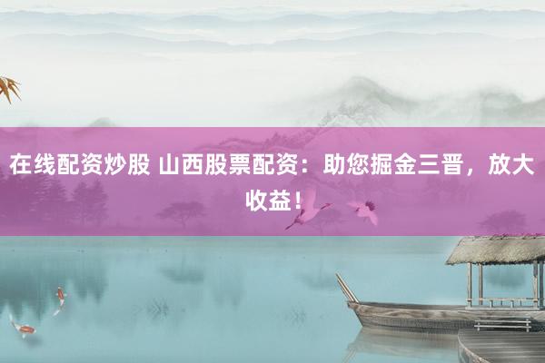 在线配资炒股 山西股票配资：助您掘金三晋，放大收益！
