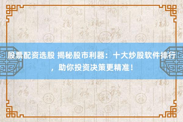 股票配资选股 揭秘股市利器：十大炒股软件排行，助你投资决策更精准！