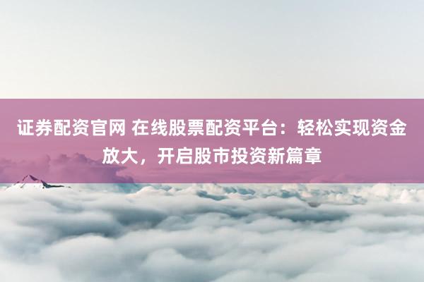 证券配资官网 在线股票配资平台：轻松实现资金放大，开启股市投资新篇章