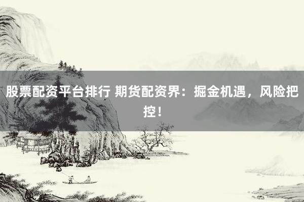 股票配资平台排行 期货配资界：掘金机遇，风险把控！