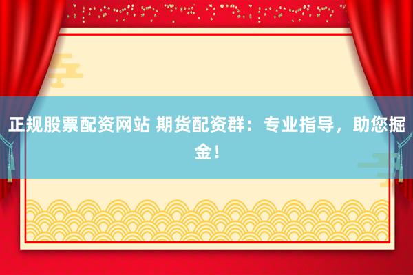正规股票配资网站 期货配资群：专业指导，助您掘金！