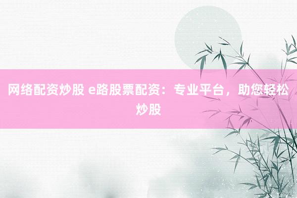 网络配资炒股 e路股票配资：专业平台，助您轻松炒股
