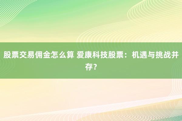 股票交易佣金怎么算 爱康科技股票：机遇与挑战并存？
