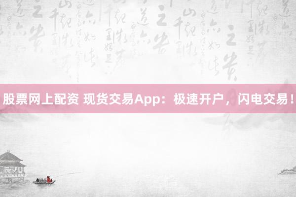 股票网上配资 现货交易App：极速开户，闪电交易！