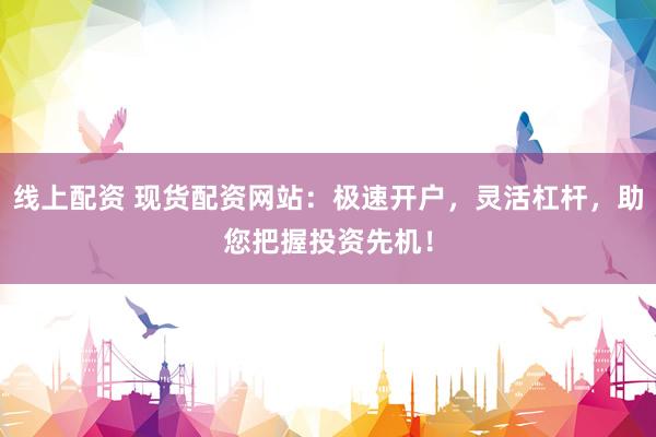 线上配资 现货配资网站：极速开户，灵活杠杆，助您把握投资先机！