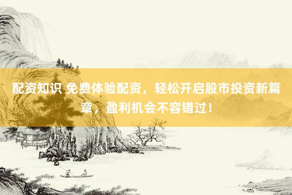 配资知识 免费体验配资，轻松开启股市投资新篇章，盈利机会不容错过！