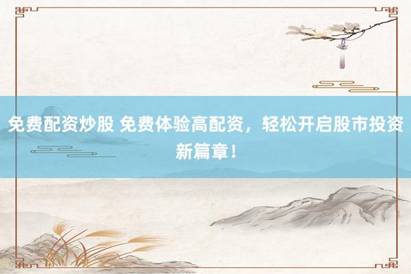 免费配资炒股 免费体验高配资，轻松开启股市投资新篇章！