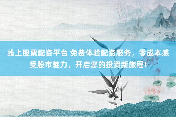 线上股票配资平台 免费体验配资服务，零成本感受股市魅力，开启您的投资新旅程！