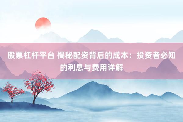股票杠杆平台 揭秘配资背后的成本：投资者必知的利息与费用详解