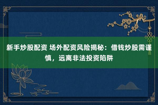 新手炒股配资 场外配资风险揭秘：借钱炒股需谨慎，远离非法投资陷阱
