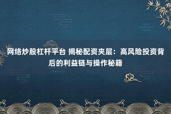 网络炒股杠杆平台 揭秘配资夹层：高风险投资背后的利益链与操作秘籍