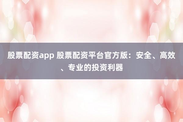 股票配资app 股票配资平台官方版：安全、高效、专业的投资利器