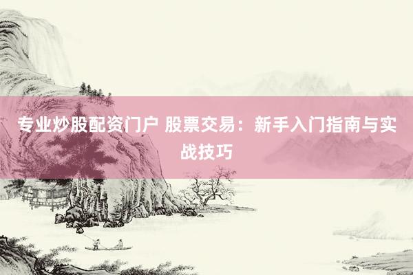 专业炒股配资门户 股票交易：新手入门指南与实战技巧