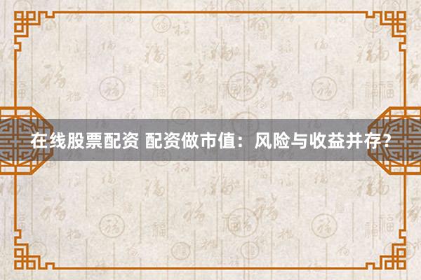 在线股票配资 配资做市值：风险与收益并存？