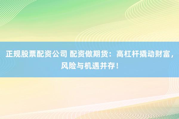 正规股票配资公司 配资做期货：高杠杆撬动财富，风险与机遇并存！