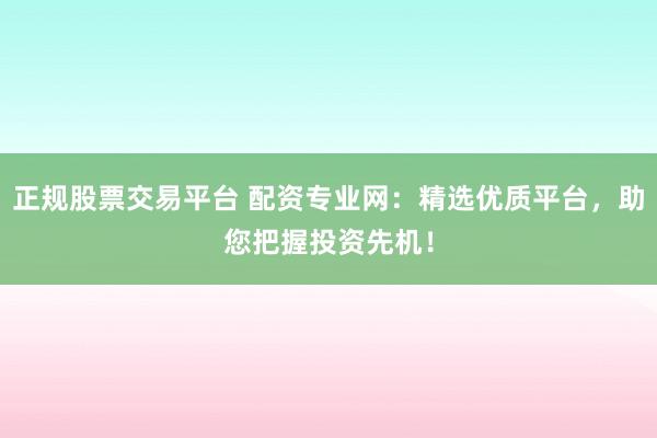 正规股票交易平台 配资专业网：精选优质平台，助您把握投资先机！