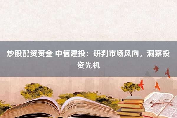 炒股配资资金 中信建投：研判市场风向，洞察投资先机