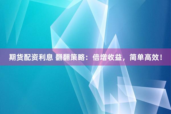 期货配资利息 翻翻策略：倍增收益，简单高效！