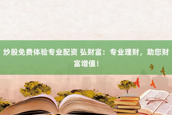 炒股免费体验专业配资 弘财富：专业理财，助您财富增值！