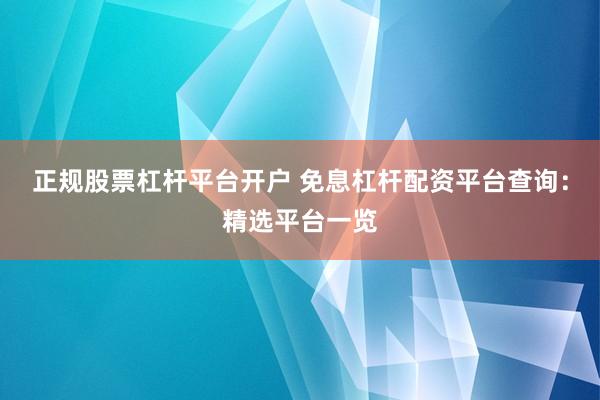 正规股票杠杆平台开户 免息杠杆配资平台查询：精选平台一览