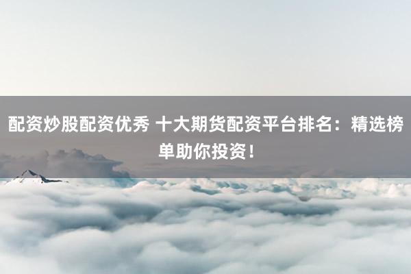 配资炒股配资优秀 十大期货配资平台排名：精选榜单助你投资！