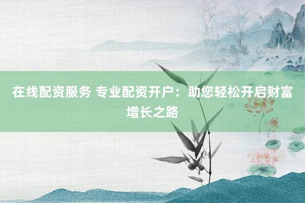 在线配资服务 专业配资开户：助您轻松开启财富增长之路