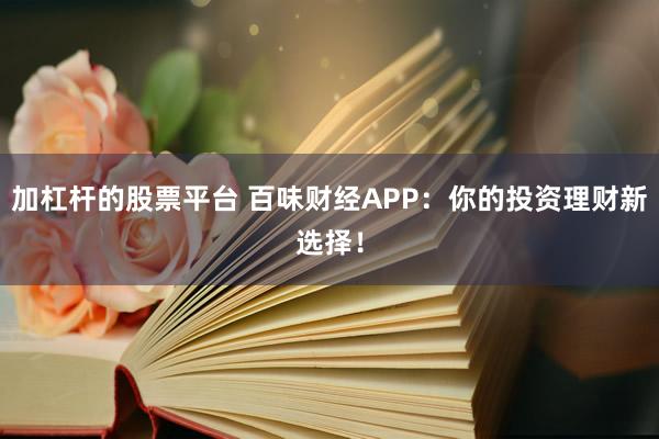 加杠杆的股票平台 百味财经APP：你的投资理财新选择！