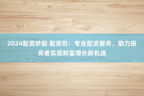 2024配资炒股 配资坊：专业配资服务，助力投资者实现财富增长新机遇