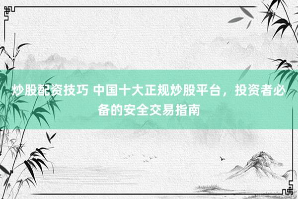 炒股配资技巧 中国十大正规炒股平台，投资者必备的安全交易指南