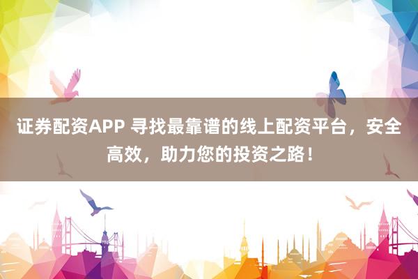证券配资APP 寻找最靠谱的线上配资平台，安全高效，助力您的投资之路！
