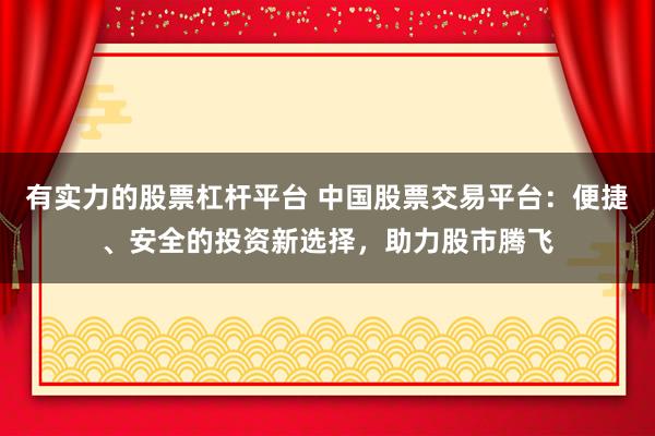 有实力的股票杠杆平台 中国股票交易平台：便捷、安全的投资新选择，助力股市腾飞