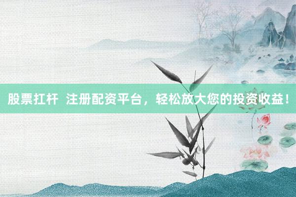 股票扛杆  注册配资平台，轻松放大您的投资收益！