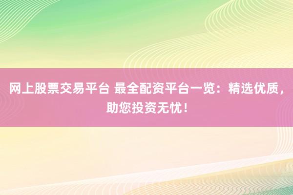 网上股票交易平台 最全配资平台一览：精选优质，助您投资无忧！