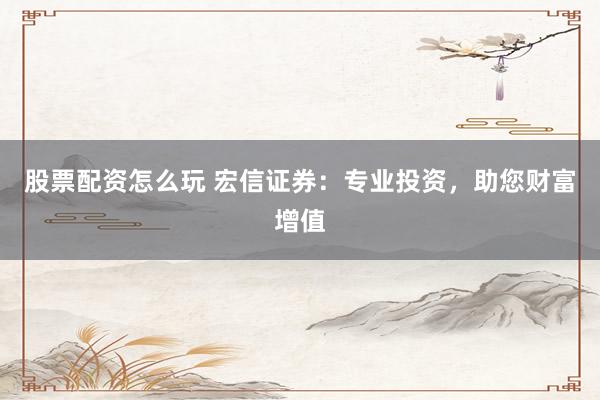 股票配资怎么玩 宏信证券：专业投资，助您财富增值