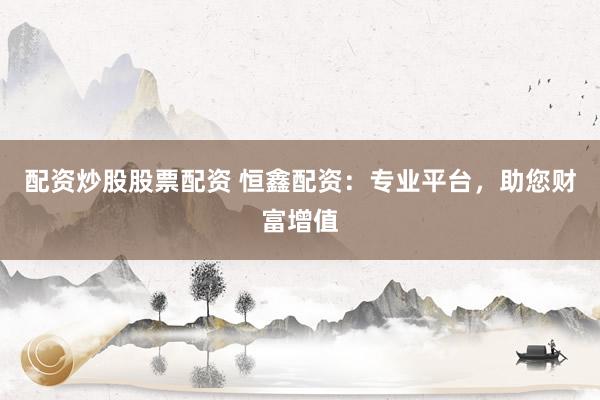 配资炒股股票配资 恒鑫配资：专业平台，助您财富增值