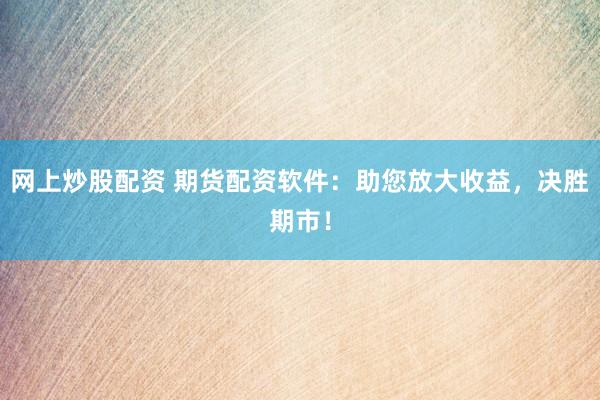 网上炒股配资 期货配资软件：助您放大收益，决胜期市！