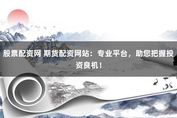 股票配资网 期货配资网站：专业平台，助您把握投资良机！