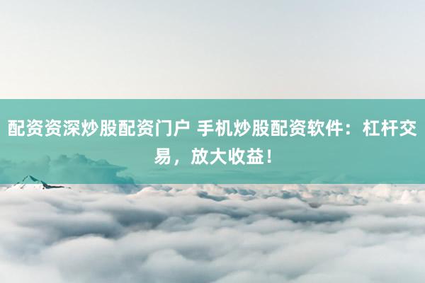 配资资深炒股配资门户 手机炒股配资软件：杠杆交易，放大收益！