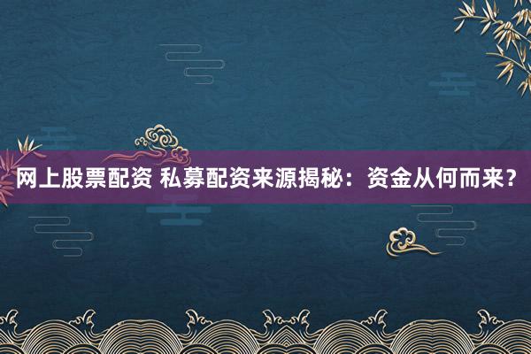 网上股票配资 私募配资来源揭秘：资金从何而来？